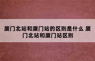 厦门北站和厦门站的区别是什么 厦门北站和厦门站区别